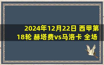 2024年12月22日 西甲第18轮 赫塔费vs马洛卡 全场录像